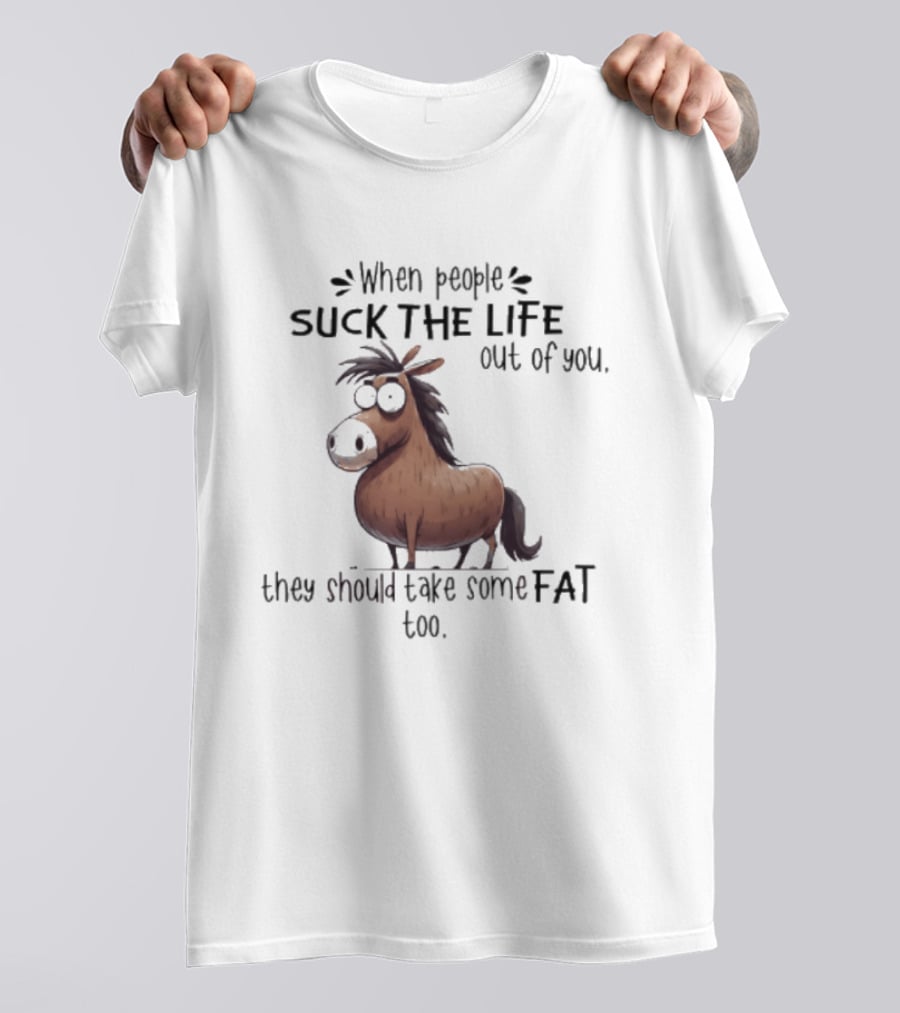 When People Suck The Life Out Of You They Should Take Some Fat Too Horse T-Shirt