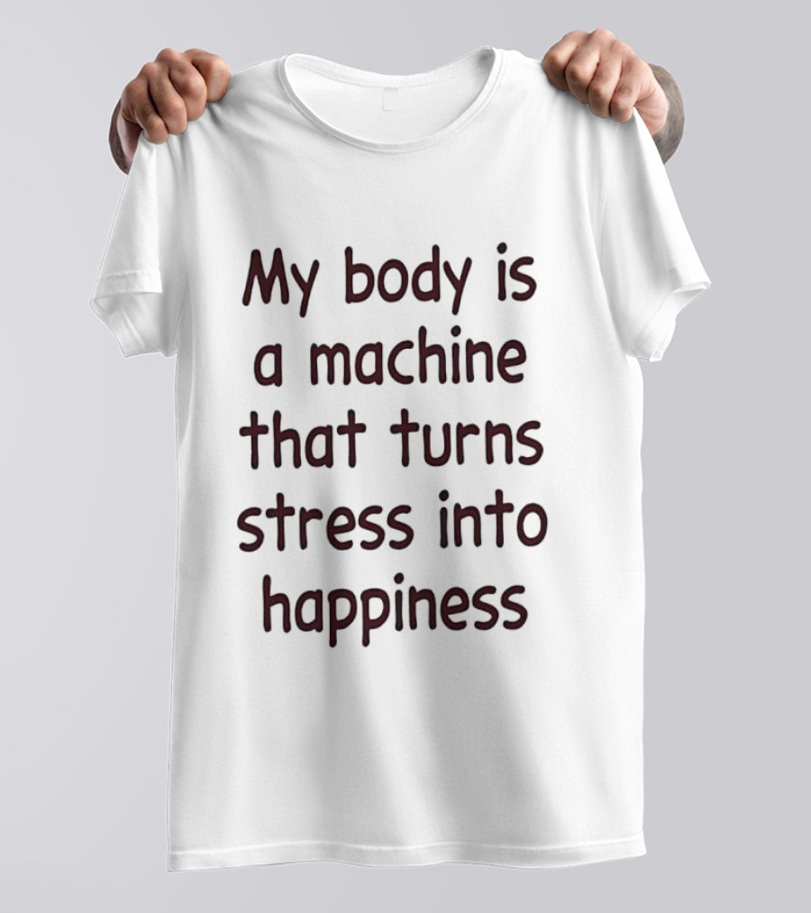 My Body Is A Machine That Turns Stress Into Happiness T-Shirt