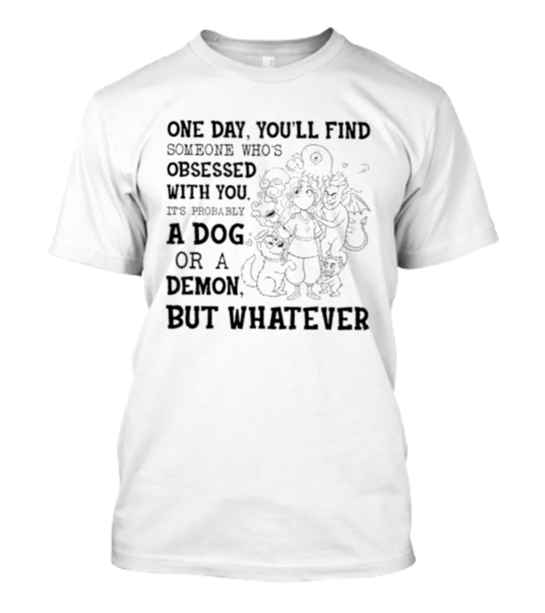 One Day You'll Find Someone Obsessed With You It's Probably A Dog Or A Demon But Whatever T-Shirt