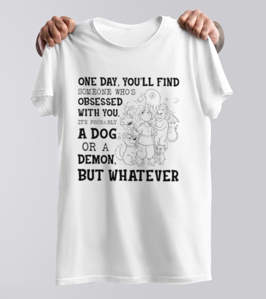 One Day You'll Find Someone Obsessed With You It's Probably A Dog Or A Demon But Whatever T-Shirt