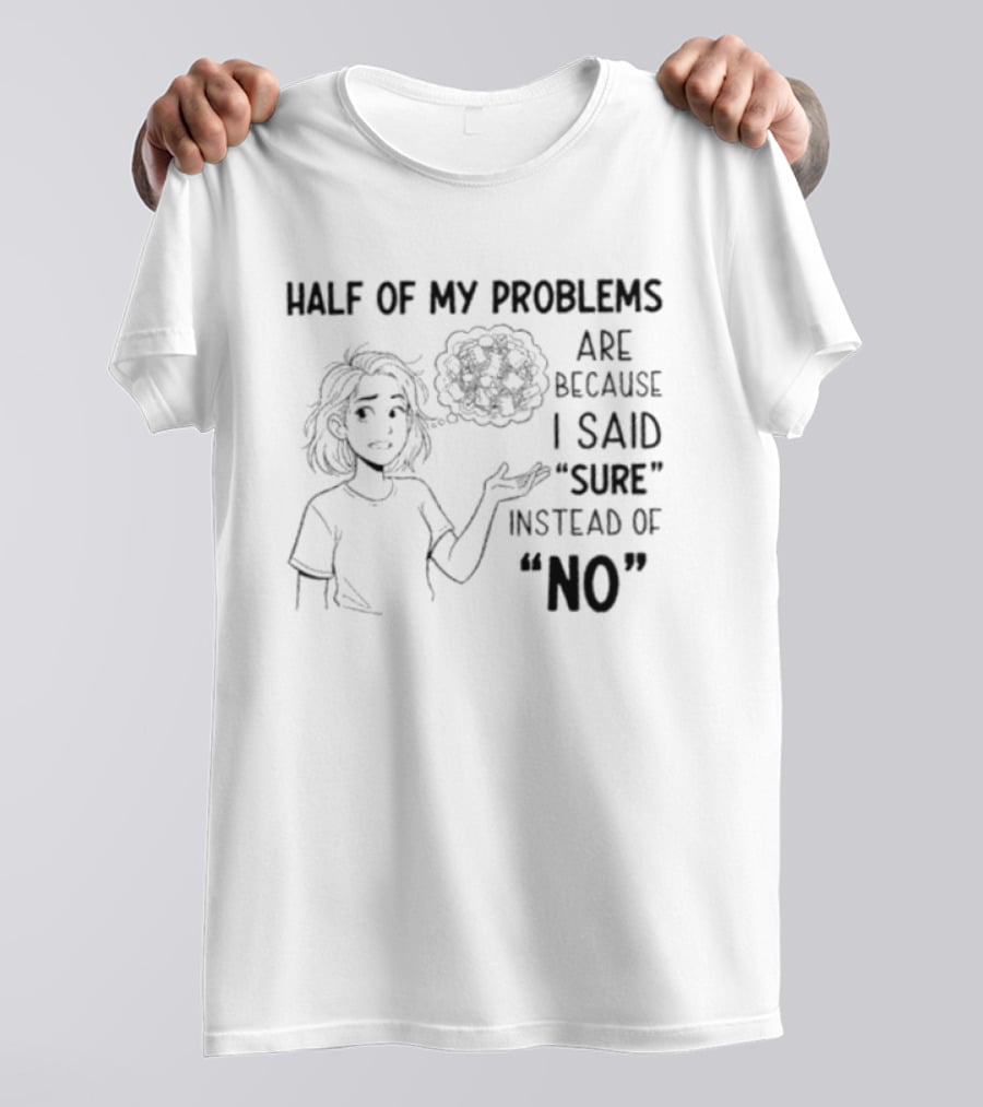 Half Of My Problems Are Because I Said "sure" Instead Of "no T-Shirt