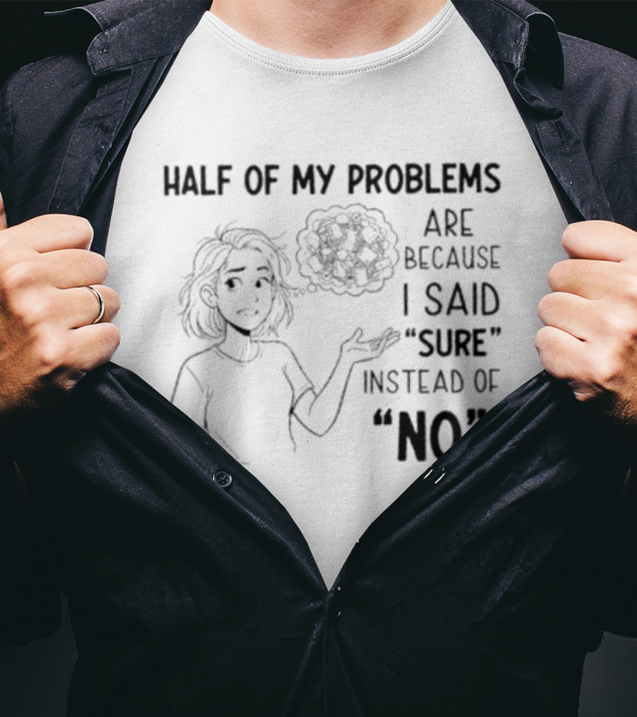 Half Of My Problems Are Because I Said "sure" Instead Of "no T-Shirt