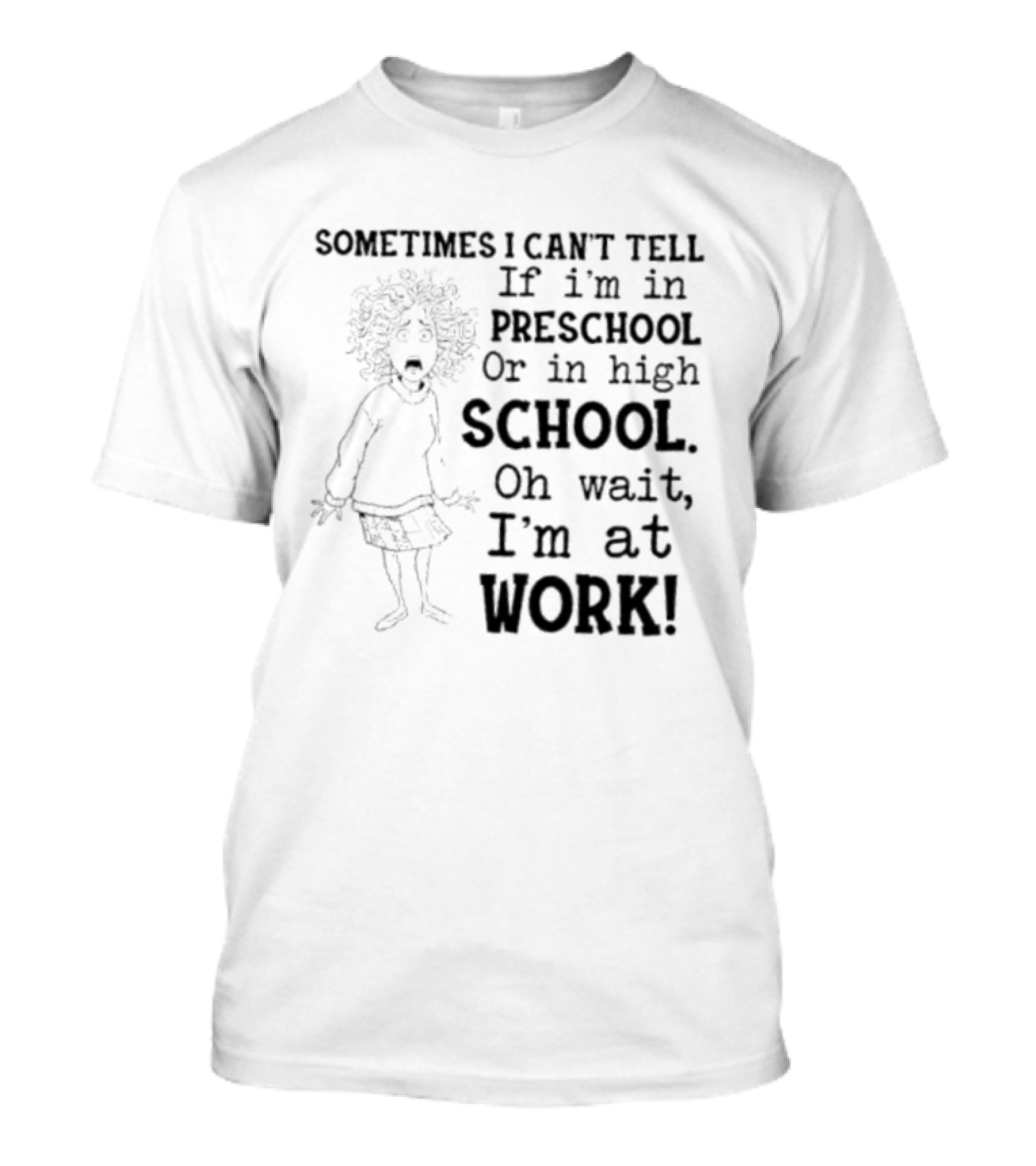 Sometimes I Can't Tell If I'm In Preschool Or High School Oh Wait I'm At Work T-Shirt