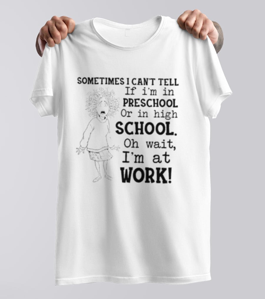 Sometimes I Can't Tell If I'm In Preschool Or High School Oh Wait I'm At Work T-Shirt