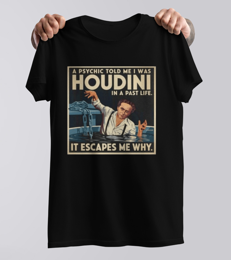 A Psychic Told Me I Was Houdini In A Past Life It Escapes Me Why T-Shirt