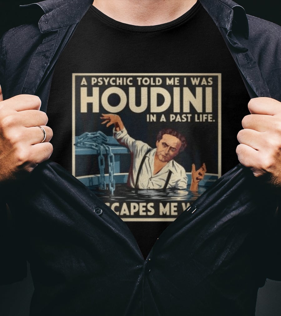A Psychic Told Me I Was Houdini In A Past Life It Escapes Me Why T-Shirt