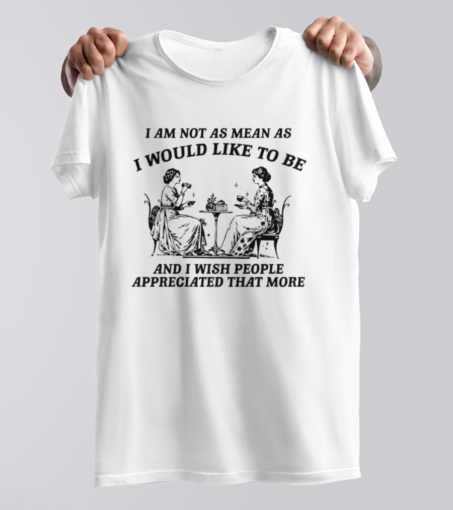 I Am Not As Mean As I Would Like To Be And I Wish People Appreciated That More Tea Party T-Shirt