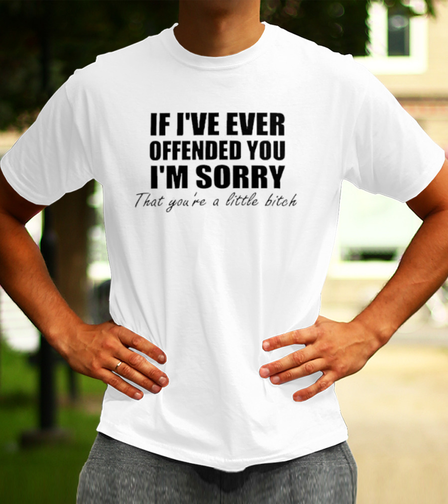 I'm Sorry If I've Ever Offended You That You're A Little Bitch T-Shirt
