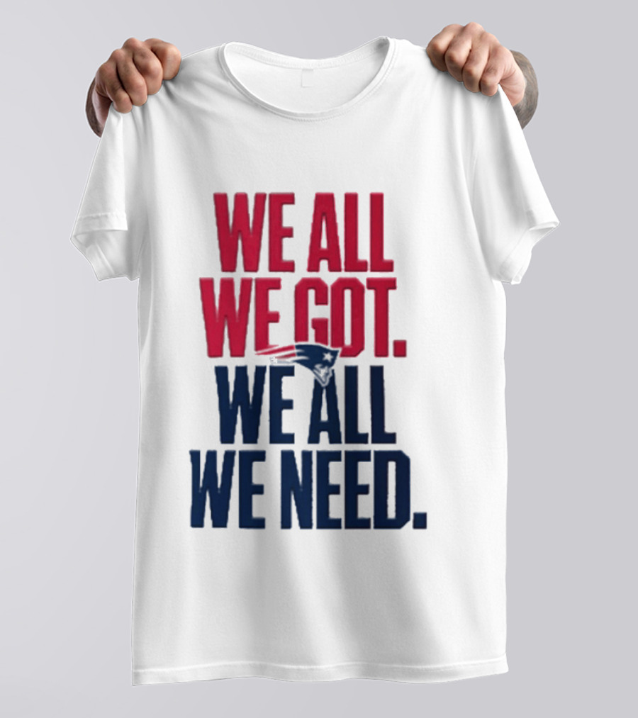 New England Patriots We All We Got We All We Need T-Shirt