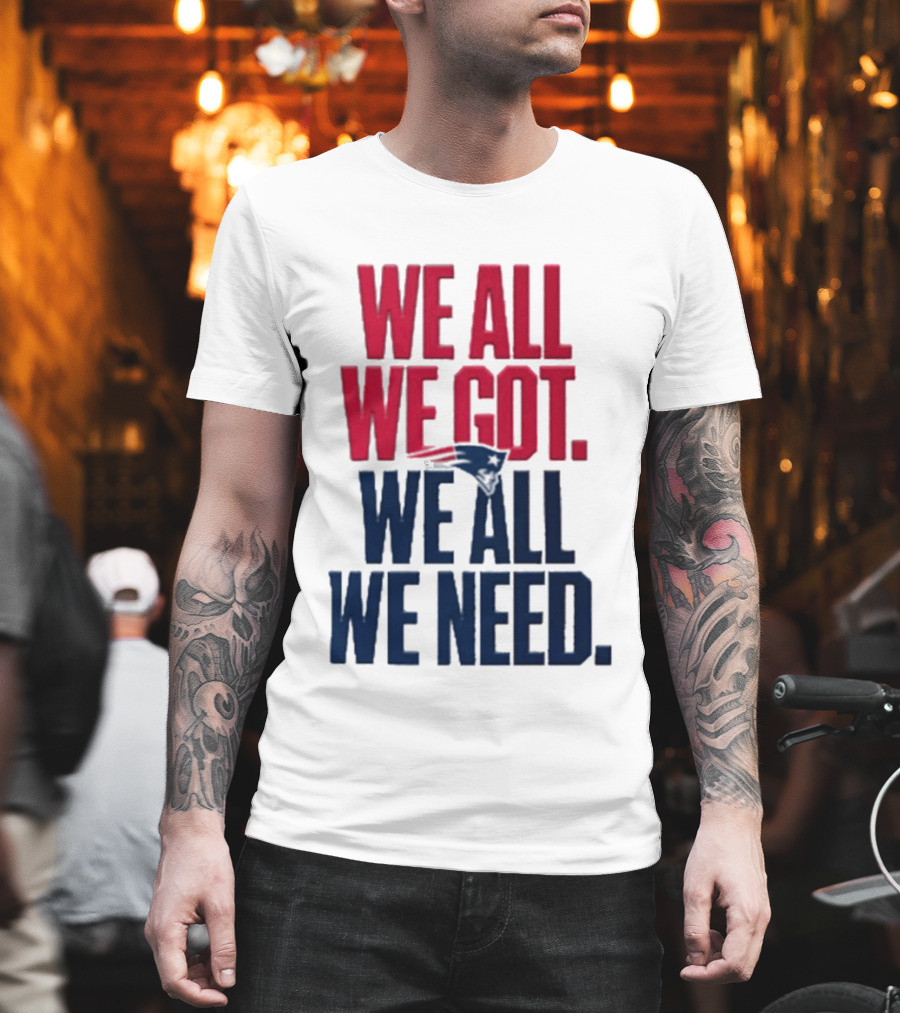 New England Patriots We All We Got We All We Need T-Shirt
