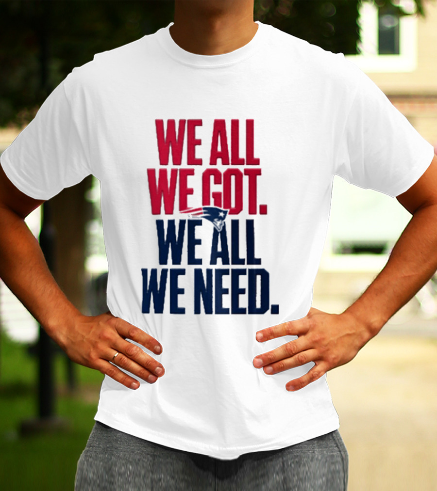 New England Patriots We All We Got We All We Need T-Shirt