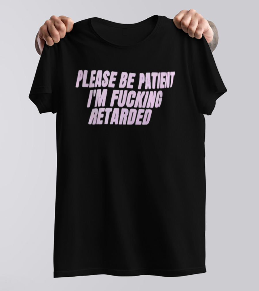 Please Be Patient Retarded I’m Fucking T-Shirt
