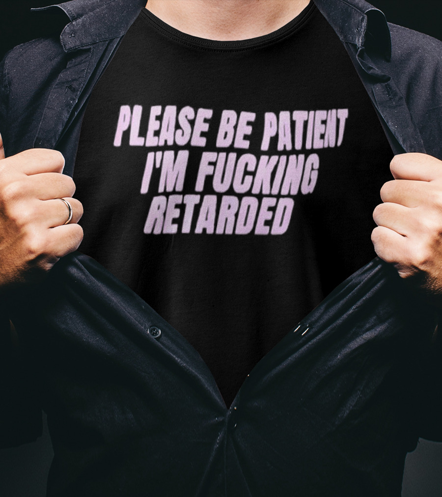 Please Be Patient Retarded I’m Fucking T-Shirt