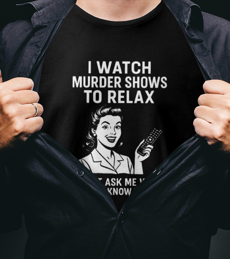 I Murder Shows To Relax Don't Ask Me Why I Don't Know Either T-Shirt