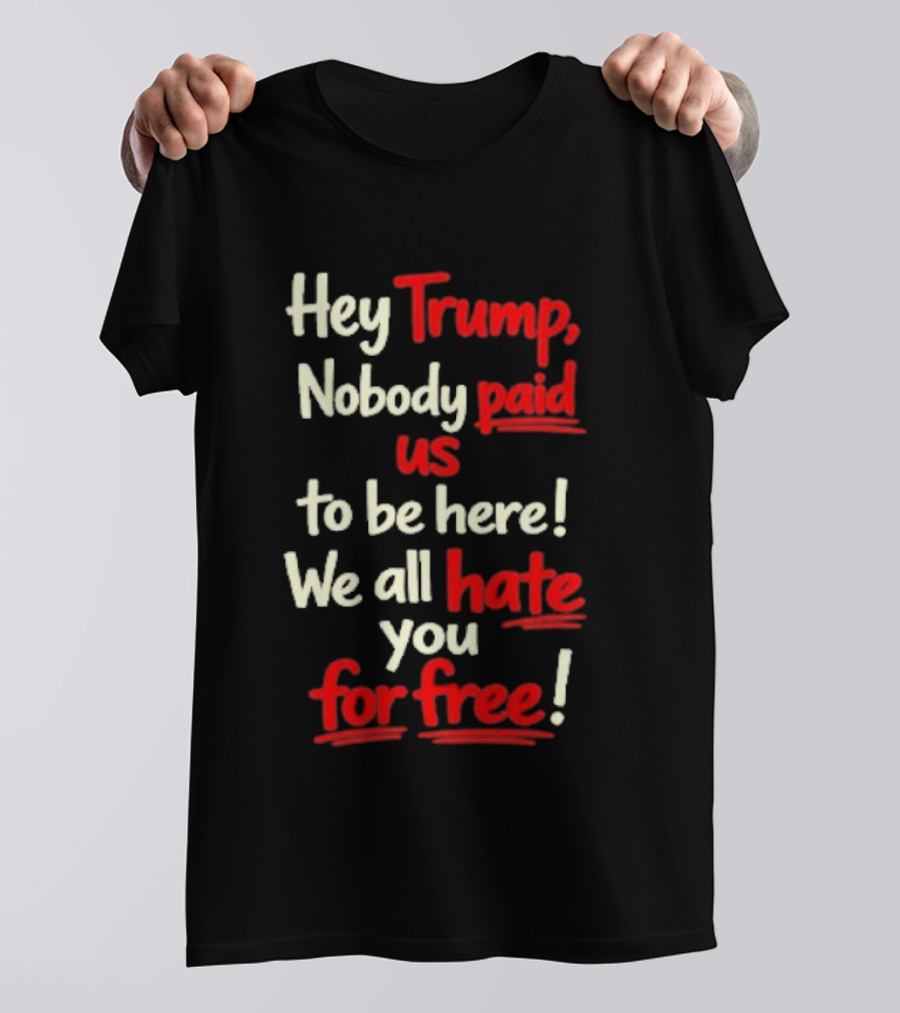 Hey Trump Nobody Paid Us To Be Here We All Hate You For Free T-Shirt