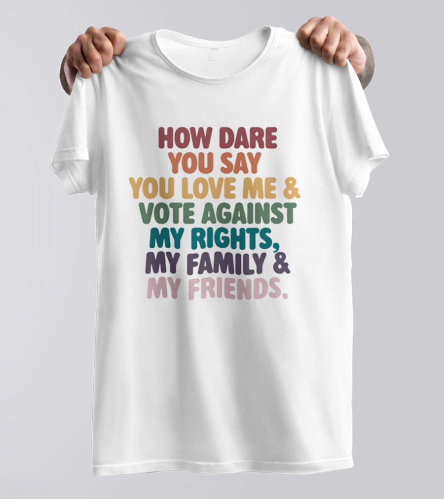 How Dare You Say You Love Me Vote Against My Rights My Family My Friends LGBTQ T-Shirt