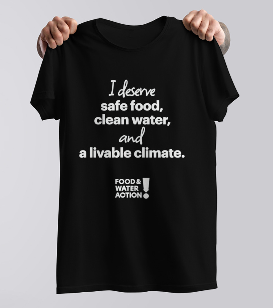 I Deserve Safe Food Clean Water Livable Climate Food & Water Action T-Shirt