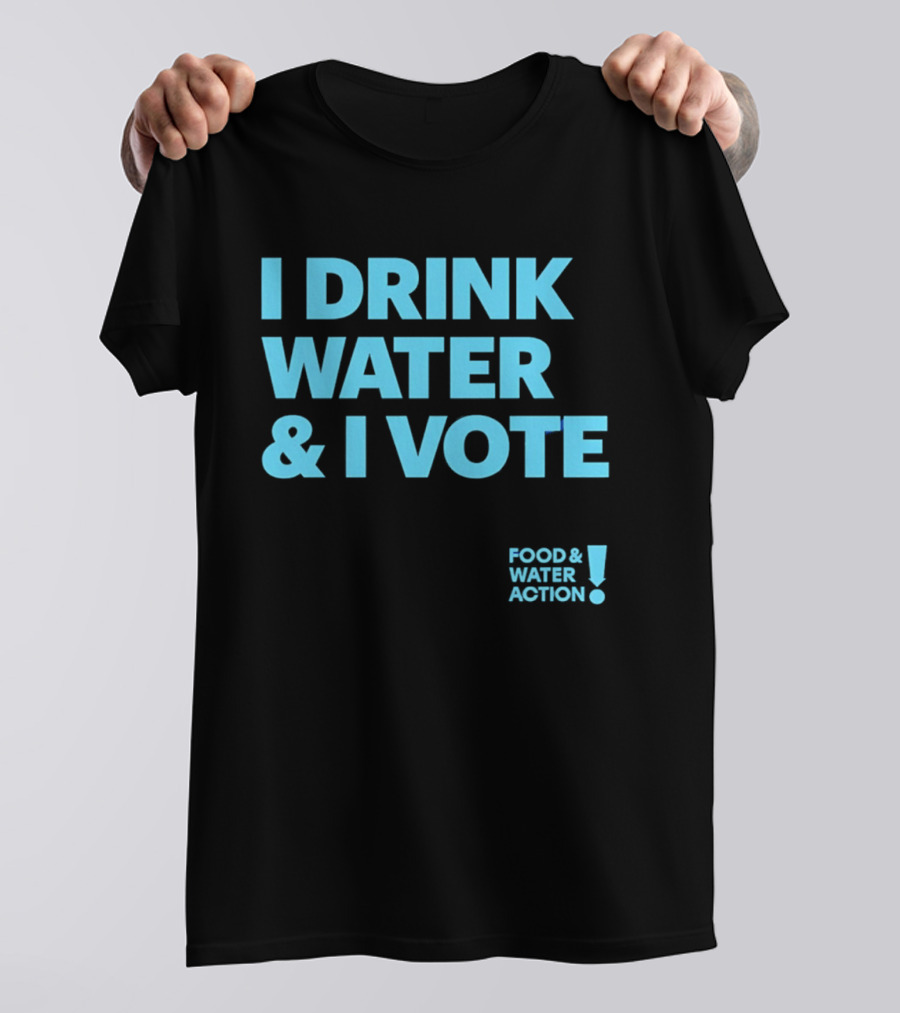 I Drink Water & I Vote Food & Water Action T-Shirt