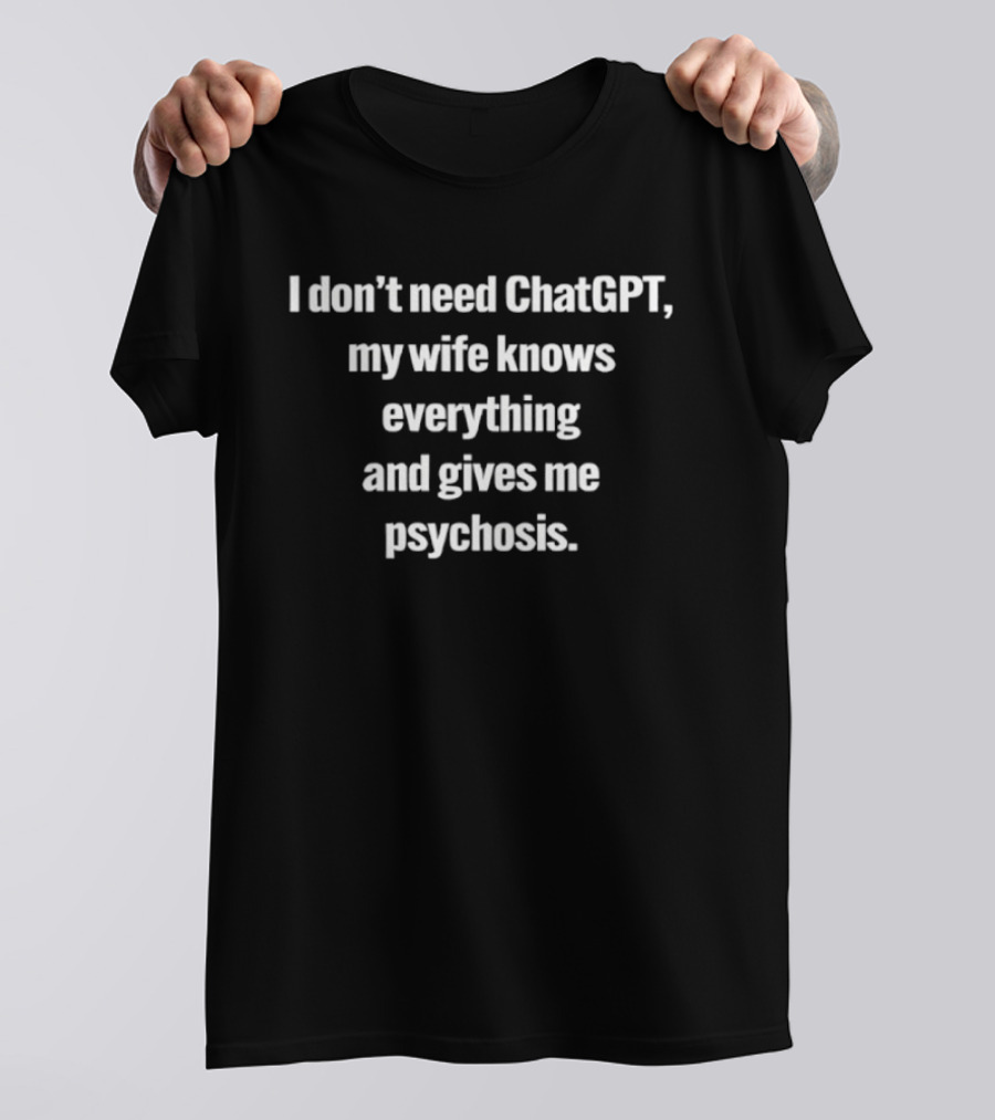 I Don't Need ChatGPT My Wife Knows Everything And Gives Me Psychosis T-Shirt