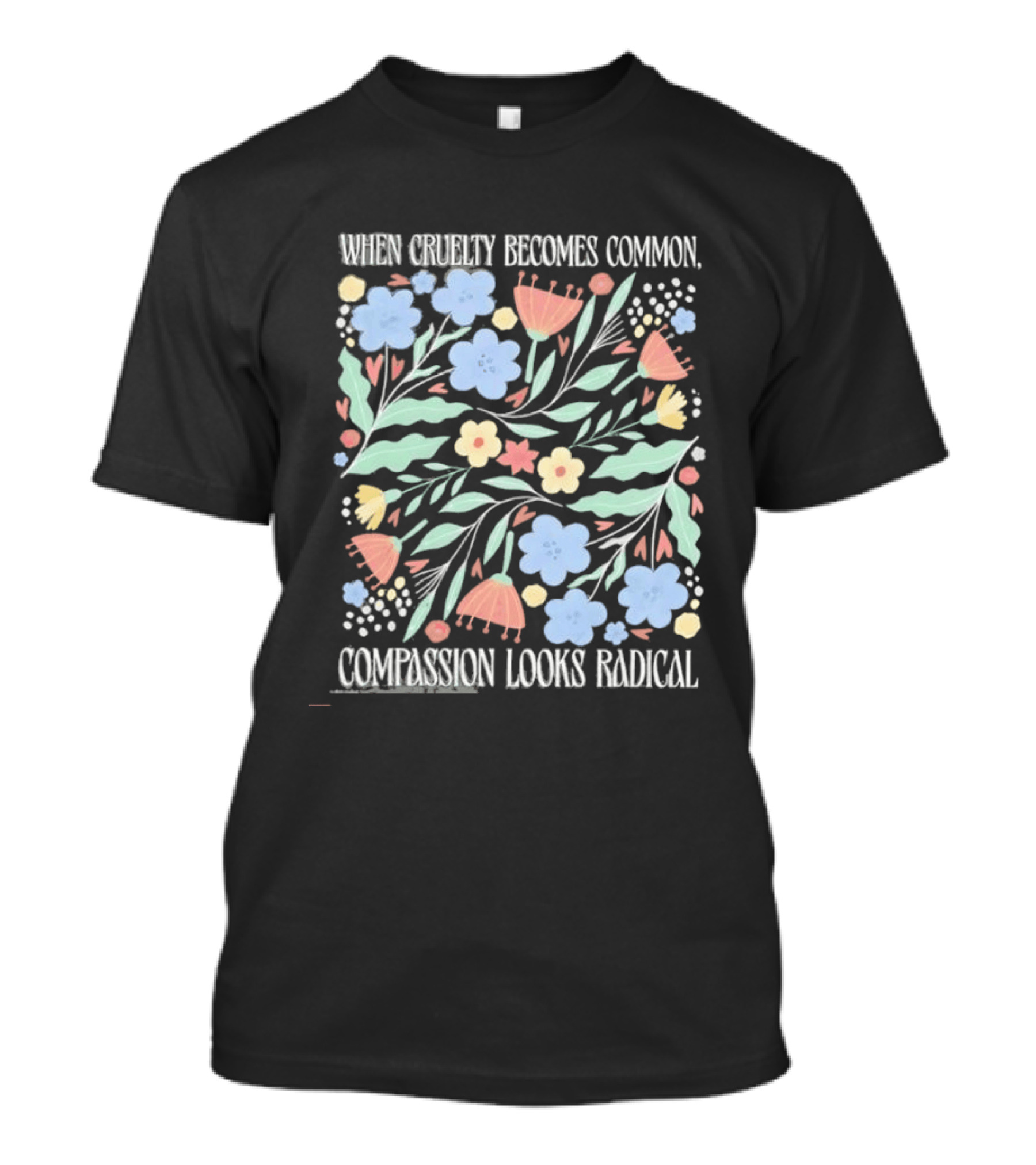 When Cruelty Becomes Common Compassion Looks Radical Flowers Pastel T-Shirt