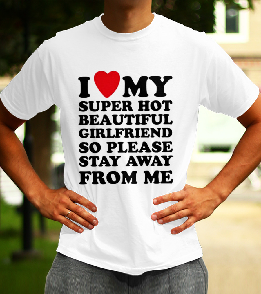I Love My Super Hot Beautiful Girlfriend So Please Stay Away From Me T-Shirt