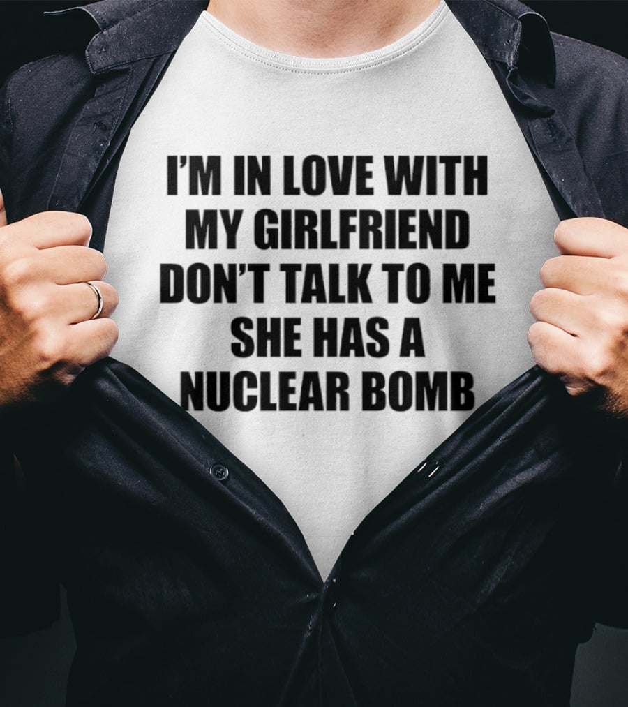 I'm In Love With My Girlfriend Don't Talk To Me She Has A Nuclear Bomb T-Shirt