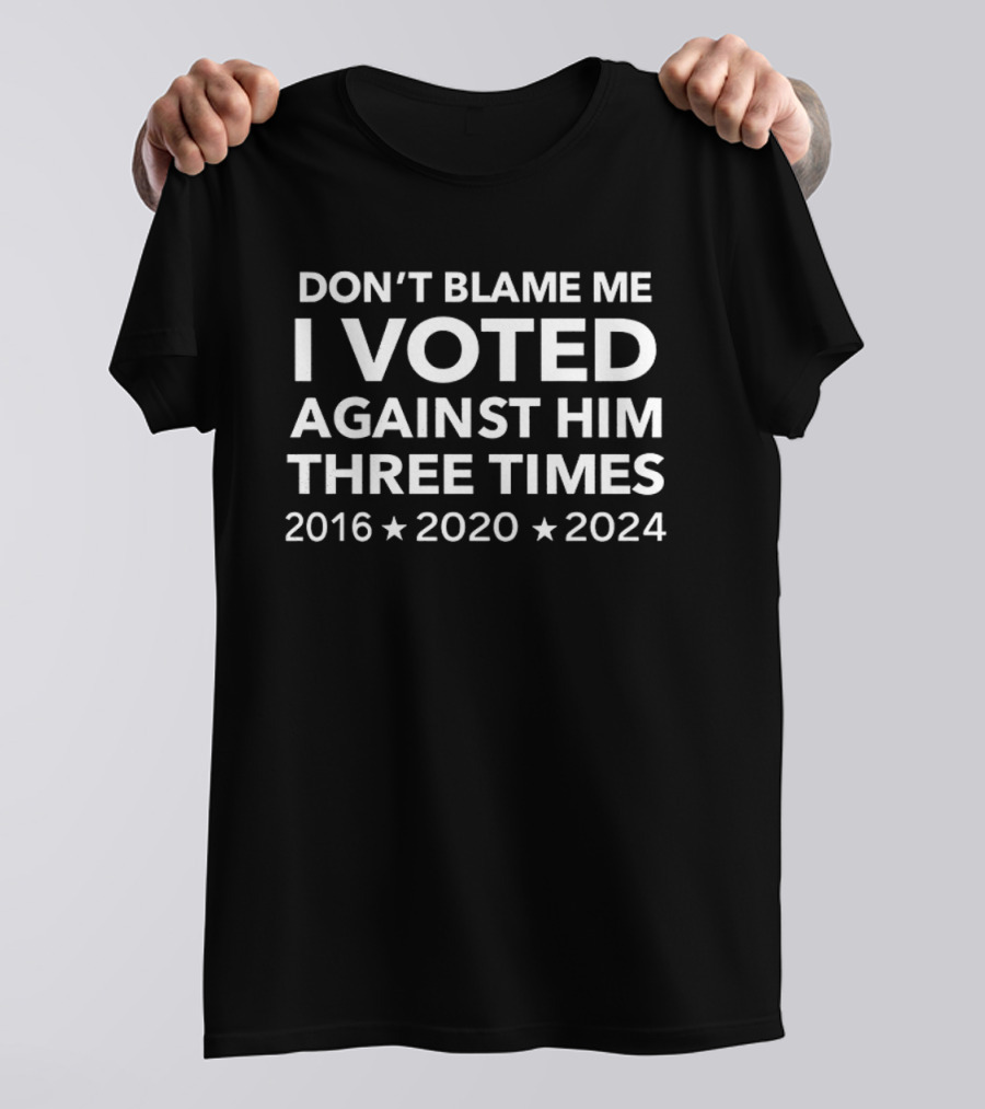 Don't Blame Me I Voted Against Him Three Times 2016 2020 2024 T-Shirt