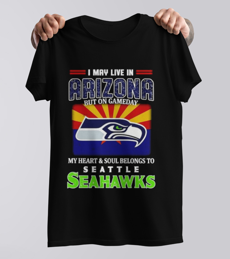 I May Live In Arizona But On Gameday My Heart And Soul Belongs To Seattle Seahawks T-Shirt