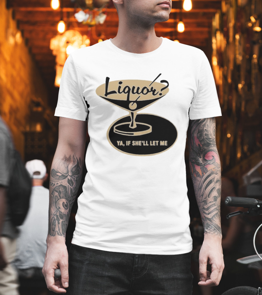 Liquor Ya If She'll Let Me Martini Glass Playful Phrase T-Shirt