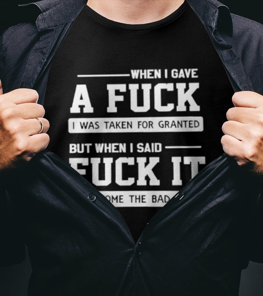 When I Gave A Fuck I Was Taken For Granted But When I Said Fuck It I Become The Bad Guy T-Shirt