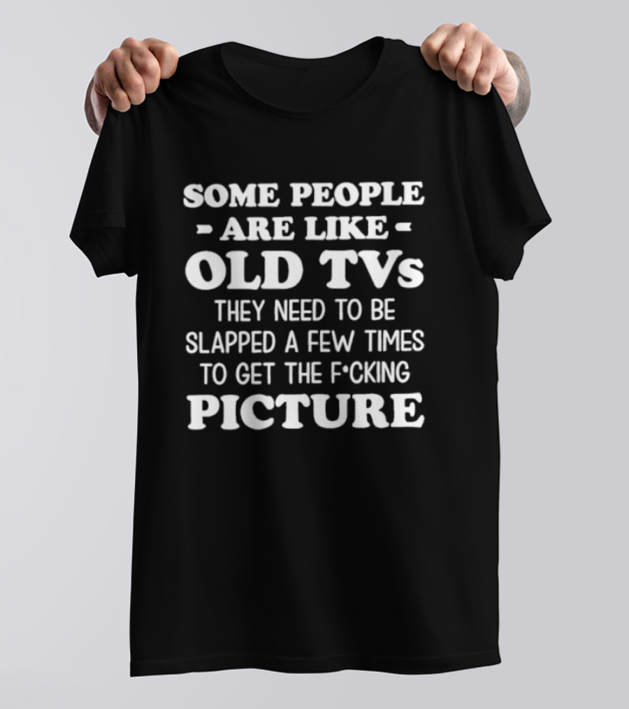 Some People Are Like Old TVs Need To Be Slapped To Get The F*cking Picture T-Shirt