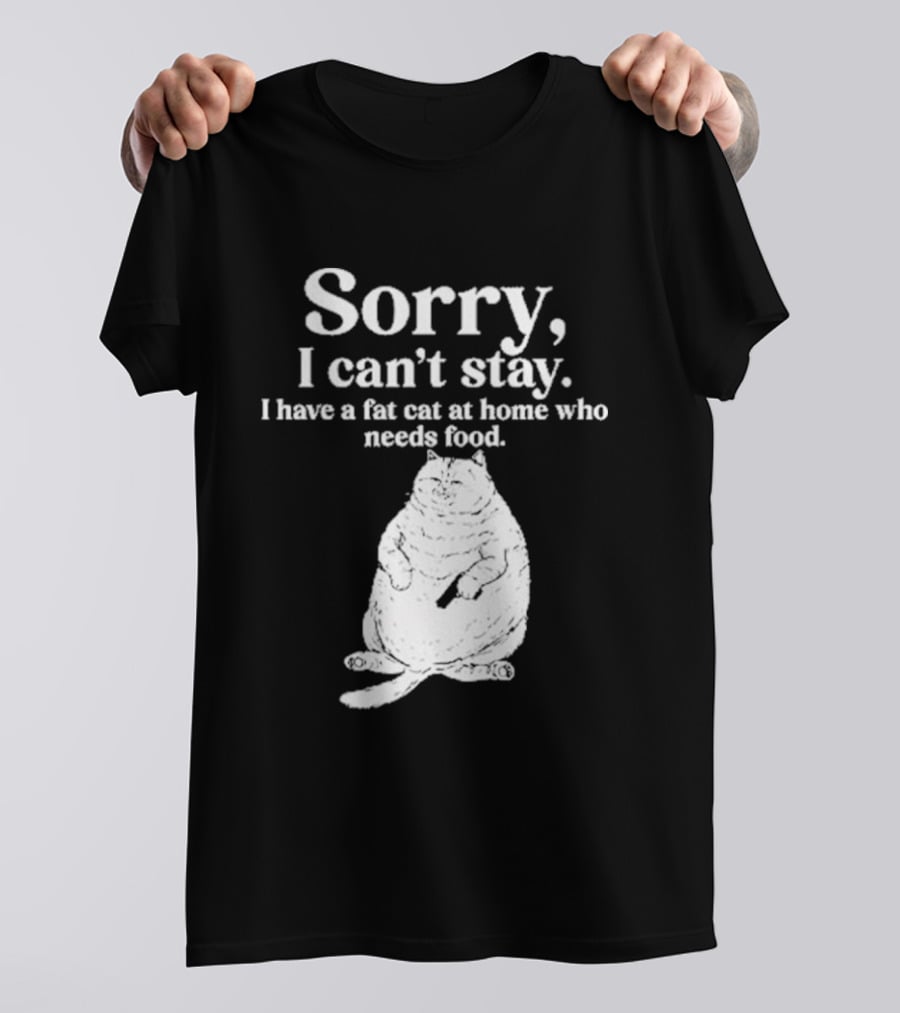 Sorry I Can't Stay I Have A Fat Cat At Home Who Needs Food Cat Lover Humor T-Shirt