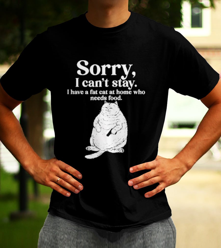 Sorry I Can't Stay I Have A Fat Cat At Home Who Needs Food Cat Lover Humor T-Shirt