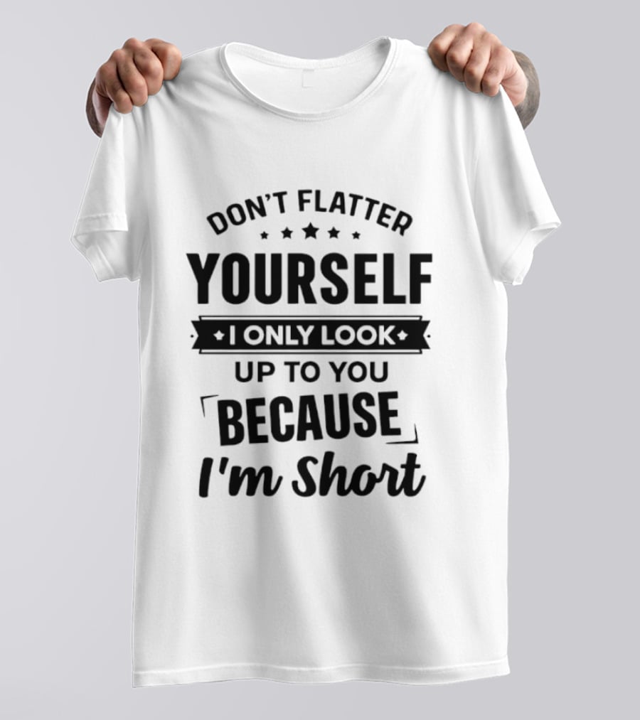 Don't Flatter Yourself I Only Look Up To You Because I'm Short Funny Saying T-Shirt