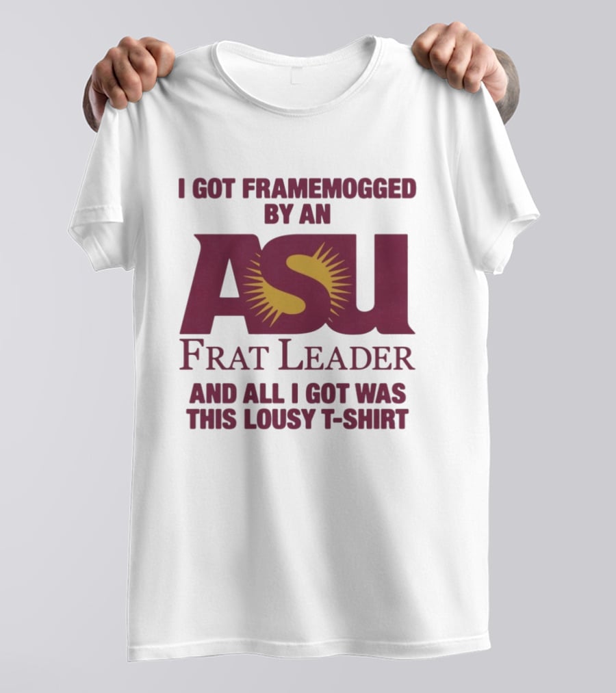 I Got Framemogged By An ASU Frat Leader And All I Got Was This Lousy T T-Shirt