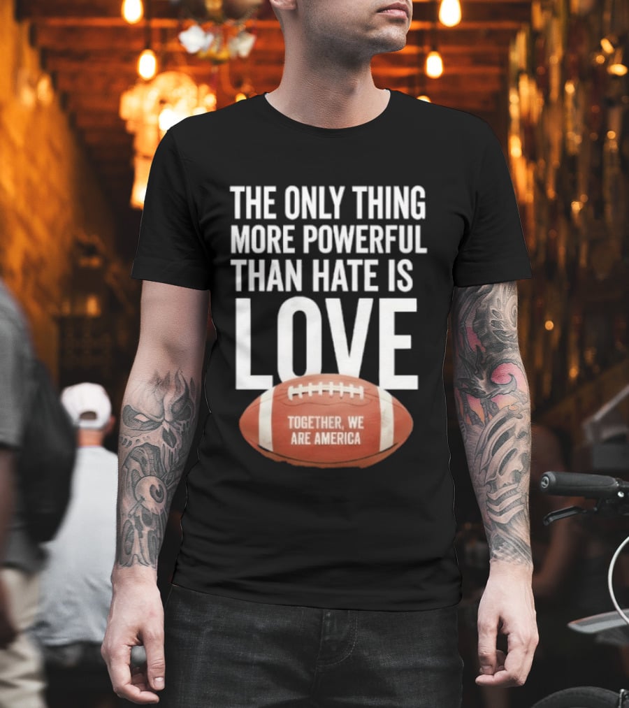 The Only Thing More Powerful Than Hate Is Love Together We Are America Football T-Shirt