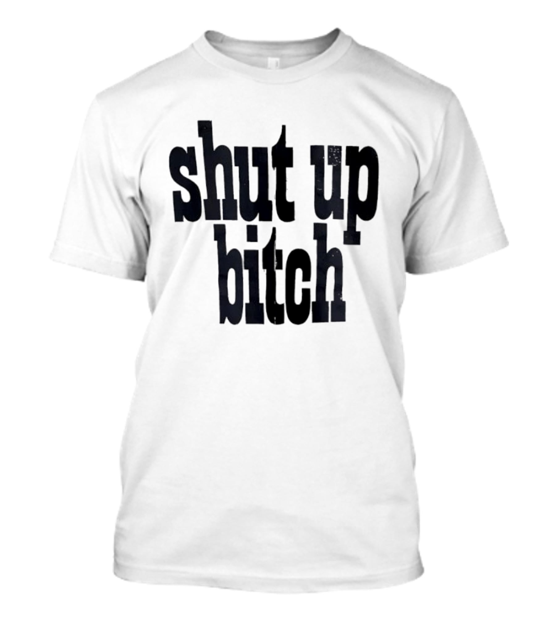 Shut Up Bitch T-Shirt