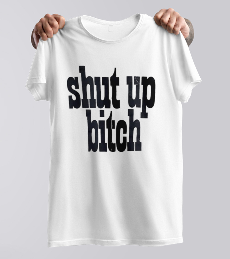 Shut Up Bitch T-Shirt