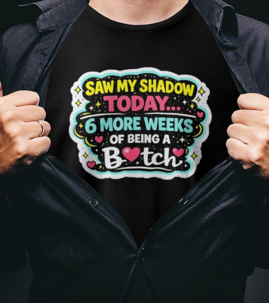 Saw My Shadow Today 6 More Weeks Of Being A Bitch T-Shirt