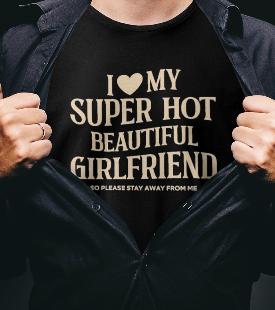 I Love My Super Hot Beautiful Girlfriend So Please Stay Away From Me T-Shirt