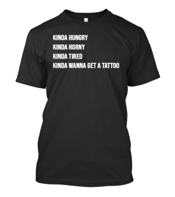 Kinda Hungry Kinda Horny Kinda Tired Kinda Wanna Get A Tattoo T-Shirt