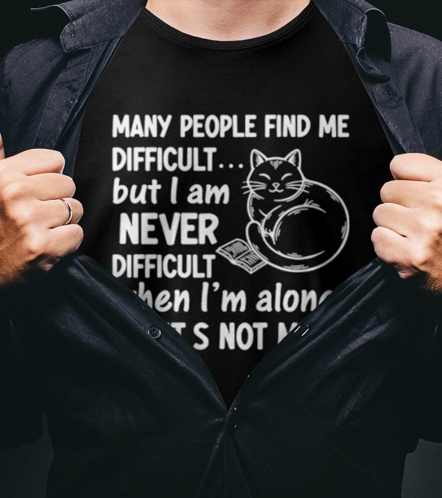 Many People Find Me Difficult But I Am Never Difficult When I'm Alone So It's Not Me Cat T-Shirt