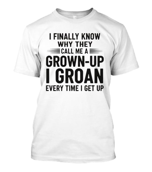 I Finally Know Why They Call Me A Grown Up I Groan Every Time I Get Up T-Shirt
