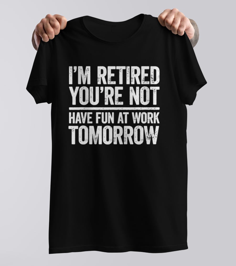 I'm Retired You're Not Have Fun At Work Tomorrow Humor T-Shirt