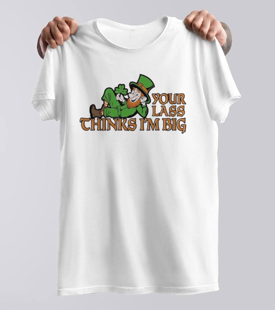 Your Lass Thinks I'm Big Shamrock Leprechaun T-Shirt