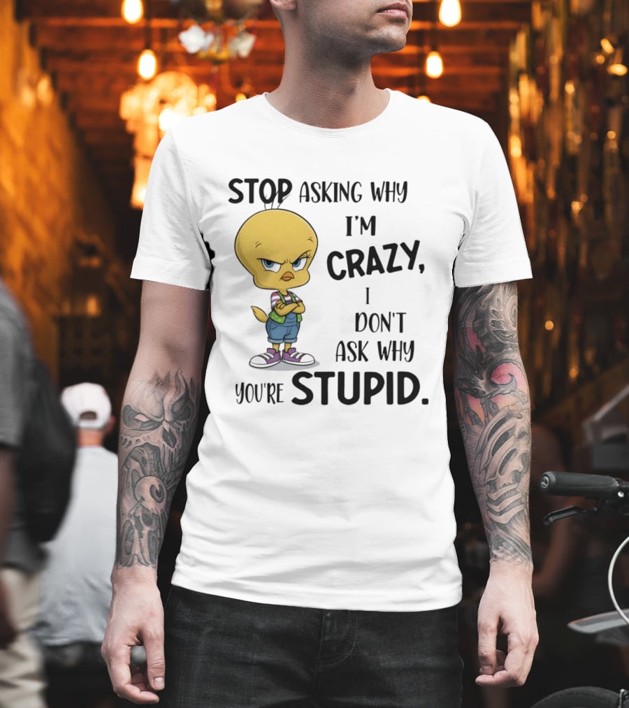Tweety Bird Stop Asking Why I'm Crazy Don't Ask Why You're Stupid T-Shirt