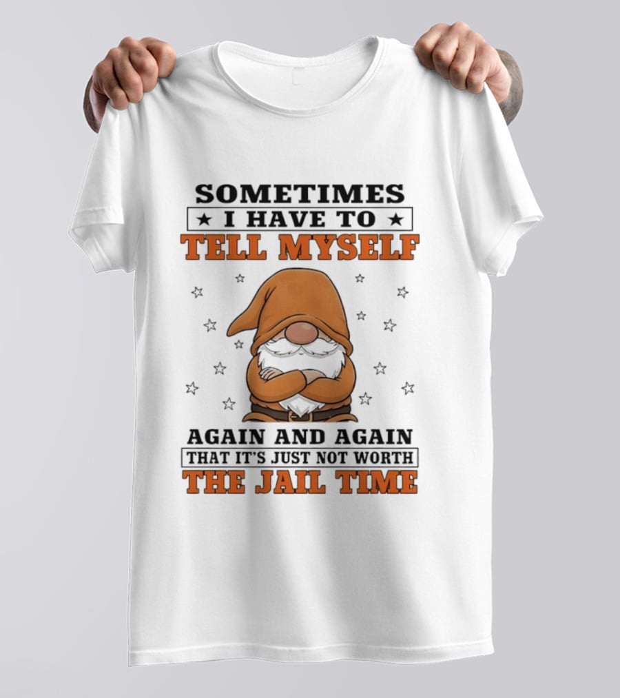 Sometimes I Have To Tell Myself Again And Again That It's Just Not Worth The Jail Time Gnome T-Shirt