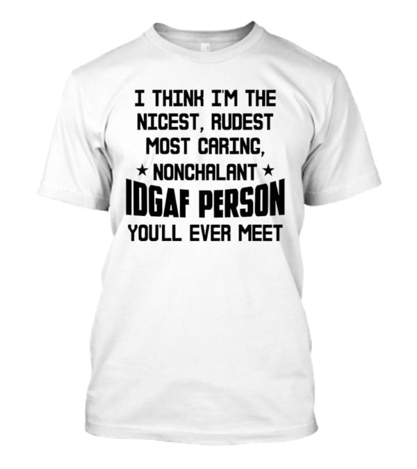 I Think I'm The Nicest Rudest Most Caring Nonchalant IDGAF Person You'll Ever Meet T-Shirt