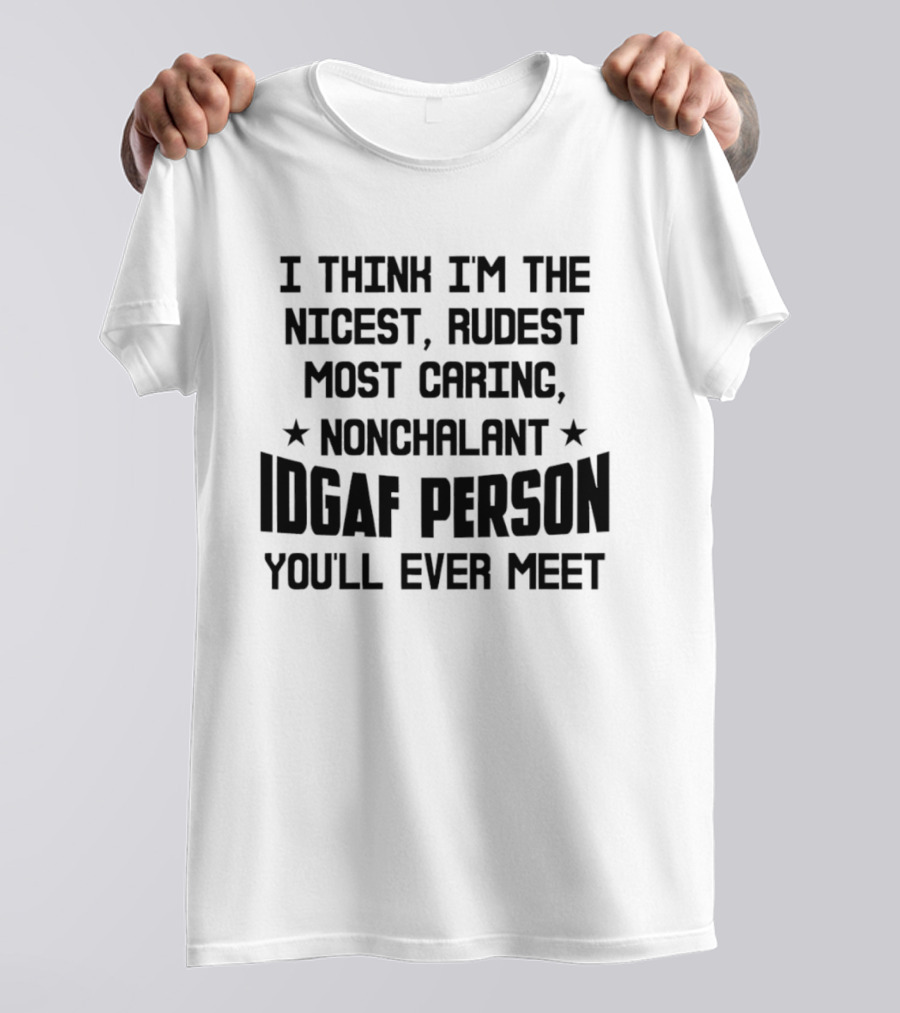 I Think I'm The Nicest Rudest Most Caring Nonchalant IDGAF Person You'll Ever Meet T-Shirt