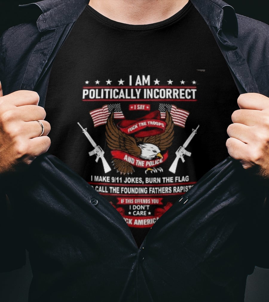 I Am Politically Incorrect I Say Fuck The Troops And The Police Burn The Flag T-Shirt